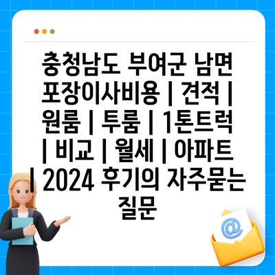 충청남도 부여군 남면 포장이사비용 | 견적 | 원룸 | 투룸 | 1톤트럭 | 비교 | 월세 | 아파트 | 2024 후기