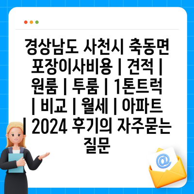 경상남도 사천시 축동면 포장이사비용 | 견적 | 원룸 | 투룸 | 1톤트럭 | 비교 | 월세 | 아파트 | 2024 후기