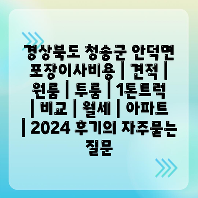 경상북도 청송군 안덕면 포장이사비용 | 견적 | 원룸 | 투룸 | 1톤트럭 | 비교 | 월세 | 아파트 | 2024 후기