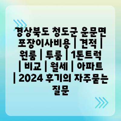 경상북도 청도군 운문면 포장이사비용 | 견적 | 원룸 | 투룸 | 1톤트럭 | 비교 | 월세 | 아파트 | 2024 후기