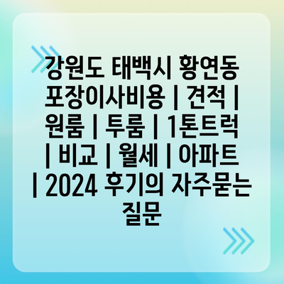 강원도 태백시 황연동 포장이사비용 | 견적 | 원룸 | 투룸 | 1톤트럭 | 비교 | 월세 | 아파트 | 2024 후기