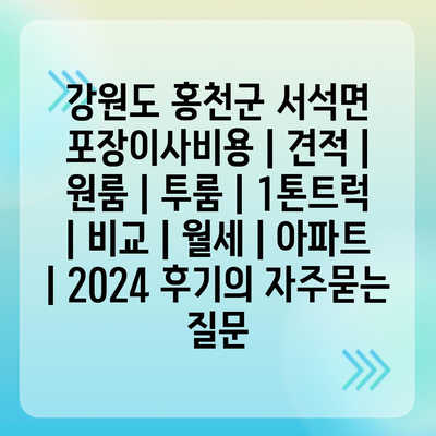 강원도 홍천군 서석면 포장이사비용 | 견적 | 원룸 | 투룸 | 1톤트럭 | 비교 | 월세 | 아파트 | 2024 후기