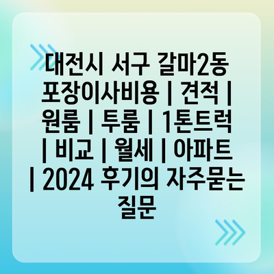 대전시 서구 갈마2동 포장이사비용 | 견적 | 원룸 | 투룸 | 1톤트럭 | 비교 | 월세 | 아파트 | 2024 후기