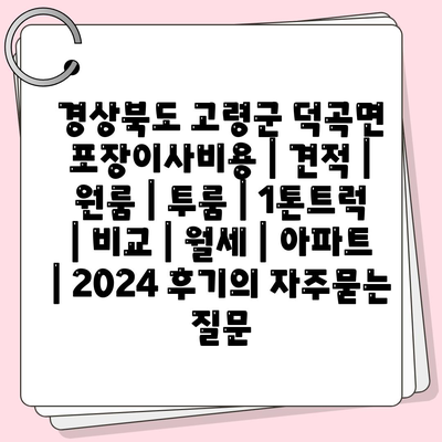 경상북도 고령군 덕곡면 포장이사비용 | 견적 | 원룸 | 투룸 | 1톤트럭 | 비교 | 월세 | 아파트 | 2024 후기