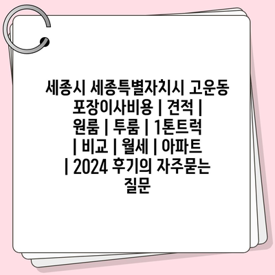 세종시 세종특별자치시 고운동 포장이사비용 | 견적 | 원룸 | 투룸 | 1톤트럭 | 비교 | 월세 | 아파트 | 2024 후기