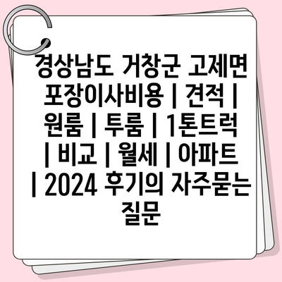 경상남도 거창군 고제면 포장이사비용 | 견적 | 원룸 | 투룸 | 1톤트럭 | 비교 | 월세 | 아파트 | 2024 후기