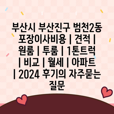 부산시 부산진구 범천2동 포장이사비용 | 견적 | 원룸 | 투룸 | 1톤트럭 | 비교 | 월세 | 아파트 | 2024 후기