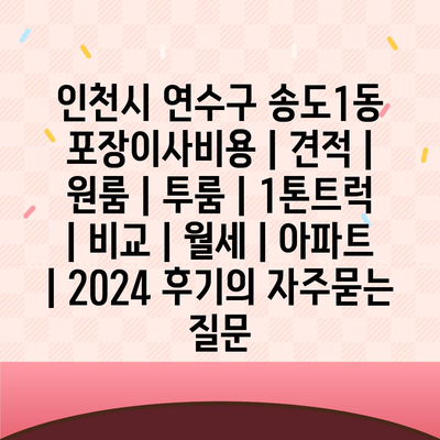 인천시 연수구 송도1동 포장이사비용 | 견적 | 원룸 | 투룸 | 1톤트럭 | 비교 | 월세 | 아파트 | 2024 후기