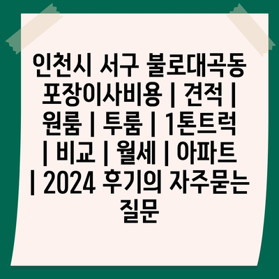 인천시 서구 불로대곡동 포장이사비용 | 견적 | 원룸 | 투룸 | 1톤트럭 | 비교 | 월세 | 아파트 | 2024 후기