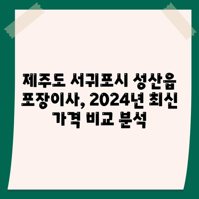 제주도 서귀포시 성산읍 포장이사비용 | 견적 | 원룸 | 투룸 | 1톤트럭 | 비교 | 월세 | 아파트 | 2024 후기