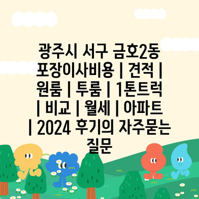 광주시 서구 금호2동 포장이사비용 | 견적 | 원룸 | 투룸 | 1톤트럭 | 비교 | 월세 | 아파트 | 2024 후기