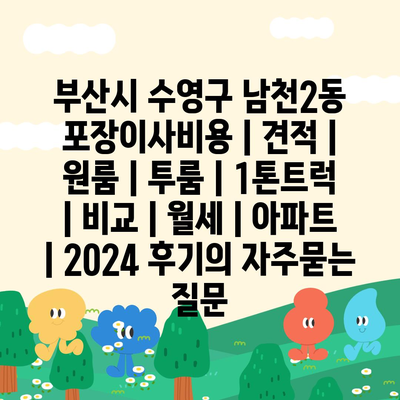 부산시 수영구 남천2동 포장이사비용 | 견적 | 원룸 | 투룸 | 1톤트럭 | 비교 | 월세 | 아파트 | 2024 후기