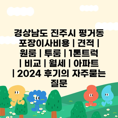 경상남도 진주시 평거동 포장이사비용 | 견적 | 원룸 | 투룸 | 1톤트럭 | 비교 | 월세 | 아파트 | 2024 후기