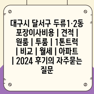 대구시 달서구 두류1·2동 포장이사비용 | 견적 | 원룸 | 투룸 | 1톤트럭 | 비교 | 월세 | 아파트 | 2024 후기