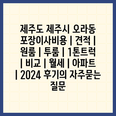 제주도 제주시 오라동 포장이사비용 | 견적 | 원룸 | 투룸 | 1톤트럭 | 비교 | 월세 | 아파트 | 2024 후기