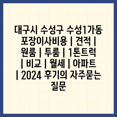 대구시 수성구 수성1가동 포장이사비용 | 견적 | 원룸 | 투룸 | 1톤트럭 | 비교 | 월세 | 아파트 | 2024 후기