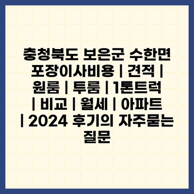 충청북도 보은군 수한면 포장이사비용 | 견적 | 원룸 | 투룸 | 1톤트럭 | 비교 | 월세 | 아파트 | 2024 후기