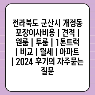 전라북도 군산시 개정동 포장이사비용 | 견적 | 원룸 | 투룸 | 1톤트럭 | 비교 | 월세 | 아파트 | 2024 후기