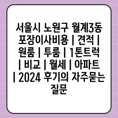 서울시 노원구 월계3동 포장이사비용 | 견적 | 원룸 | 투룸 | 1톤트럭 | 비교 | 월세 | 아파트 | 2024 후기