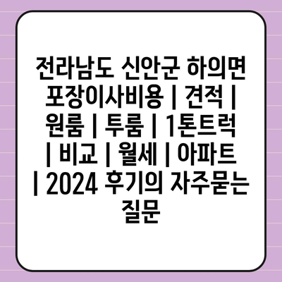 전라남도 신안군 하의면 포장이사비용 | 견적 | 원룸 | 투룸 | 1톤트럭 | 비교 | 월세 | 아파트 | 2024 후기