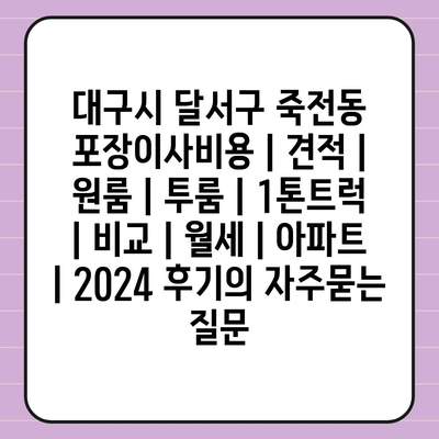 대구시 달서구 죽전동 포장이사비용 | 견적 | 원룸 | 투룸 | 1톤트럭 | 비교 | 월세 | 아파트 | 2024 후기