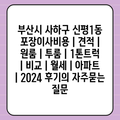 부산시 사하구 신평1동 포장이사비용 | 견적 | 원룸 | 투룸 | 1톤트럭 | 비교 | 월세 | 아파트 | 2024 후기