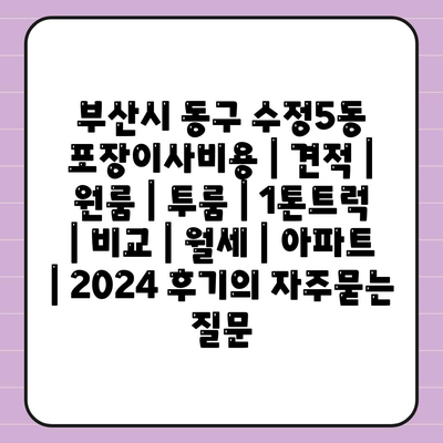 부산시 동구 수정5동 포장이사비용 | 견적 | 원룸 | 투룸 | 1톤트럭 | 비교 | 월세 | 아파트 | 2024 후기