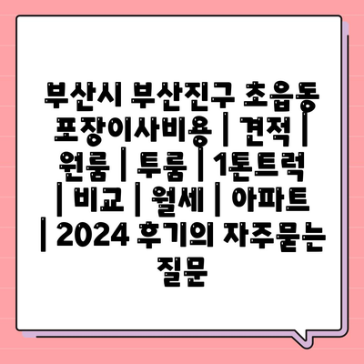 부산시 부산진구 초읍동 포장이사비용 | 견적 | 원룸 | 투룸 | 1톤트럭 | 비교 | 월세 | 아파트 | 2024 후기