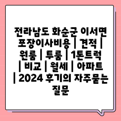 전라남도 화순군 이서면 포장이사비용 | 견적 | 원룸 | 투룸 | 1톤트럭 | 비교 | 월세 | 아파트 | 2024 후기