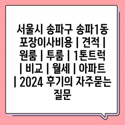 서울시 송파구 송파1동 포장이사비용 | 견적 | 원룸 | 투룸 | 1톤트럭 | 비교 | 월세 | 아파트 | 2024 후기