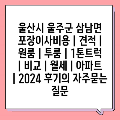 울산시 울주군 삼남면 포장이사비용 | 견적 | 원룸 | 투룸 | 1톤트럭 | 비교 | 월세 | 아파트 | 2024 후기