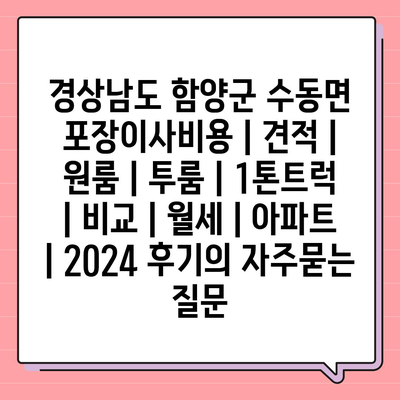 경상남도 함양군 수동면 포장이사비용 | 견적 | 원룸 | 투룸 | 1톤트럭 | 비교 | 월세 | 아파트 | 2024 후기