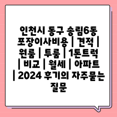 인천시 동구 송림6동 포장이사비용 | 견적 | 원룸 | 투룸 | 1톤트럭 | 비교 | 월세 | 아파트 | 2024 후기