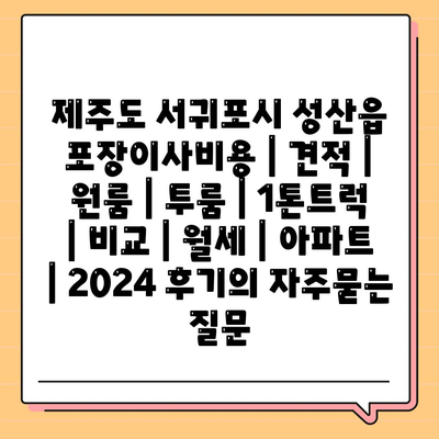 제주도 서귀포시 성산읍 포장이사비용 | 견적 | 원룸 | 투룸 | 1톤트럭 | 비교 | 월세 | 아파트 | 2024 후기