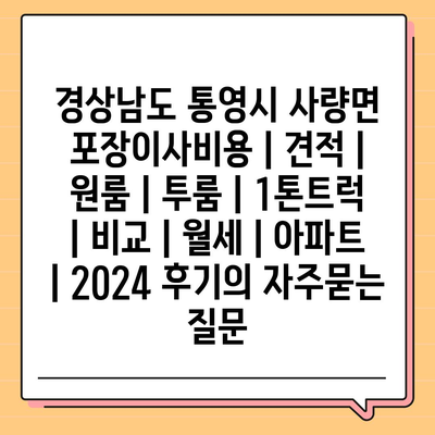 경상남도 통영시 사량면 포장이사비용 | 견적 | 원룸 | 투룸 | 1톤트럭 | 비교 | 월세 | 아파트 | 2024 후기