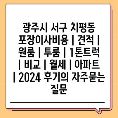 광주시 서구 치평동 포장이사비용 | 견적 | 원룸 | 투룸 | 1톤트럭 | 비교 | 월세 | 아파트 | 2024 후기