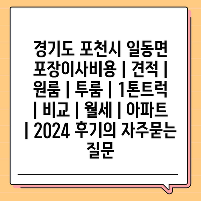 경기도 포천시 일동면 포장이사비용 | 견적 | 원룸 | 투룸 | 1톤트럭 | 비교 | 월세 | 아파트 | 2024 후기