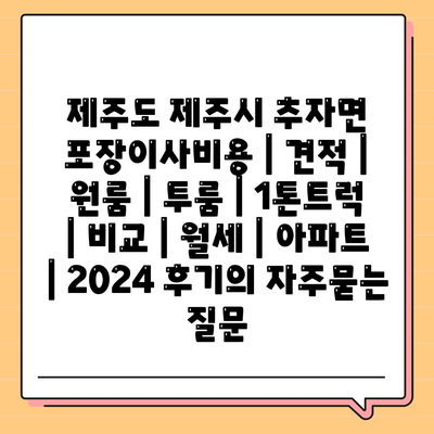 제주도 제주시 추자면 포장이사비용 | 견적 | 원룸 | 투룸 | 1톤트럭 | 비교 | 월세 | 아파트 | 2024 후기