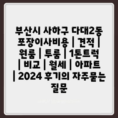 부산시 사하구 다대2동 포장이사비용 | 견적 | 원룸 | 투룸 | 1톤트럭 | 비교 | 월세 | 아파트 | 2024 후기