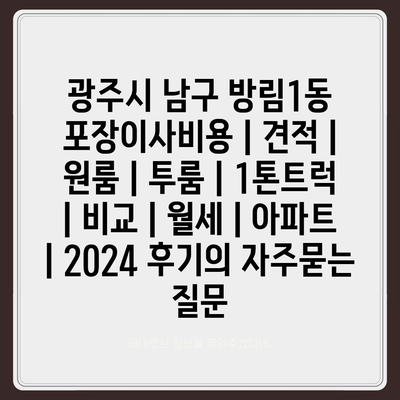 광주시 남구 방림1동 포장이사비용 | 견적 | 원룸 | 투룸 | 1톤트럭 | 비교 | 월세 | 아파트 | 2024 후기