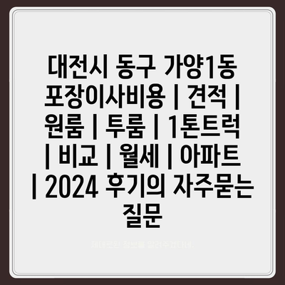 대전시 동구 가양1동 포장이사비용 | 견적 | 원룸 | 투룸 | 1톤트럭 | 비교 | 월세 | 아파트 | 2024 후기