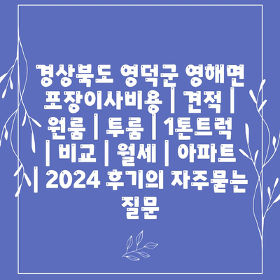 경상북도 영덕군 영해면 포장이사비용 | 견적 | 원룸 | 투룸 | 1톤트럭 | 비교 | 월세 | 아파트 | 2024 후기