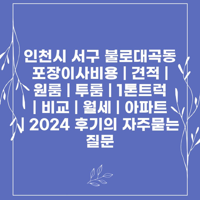 인천시 서구 불로대곡동 포장이사비용 | 견적 | 원룸 | 투룸 | 1톤트럭 | 비교 | 월세 | 아파트 | 2024 후기