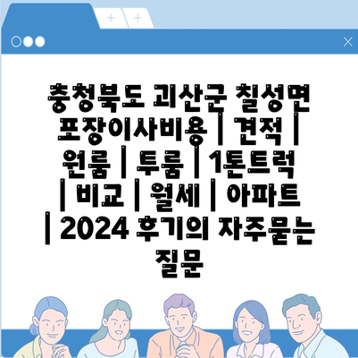 충청북도 괴산군 칠성면 포장이사비용 | 견적 | 원룸 | 투룸 | 1톤트럭 | 비교 | 월세 | 아파트 | 2024 후기