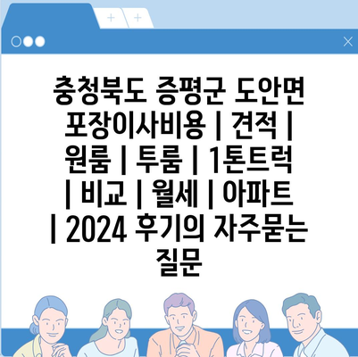 충청북도 증평군 도안면 포장이사비용 | 견적 | 원룸 | 투룸 | 1톤트럭 | 비교 | 월세 | 아파트 | 2024 후기