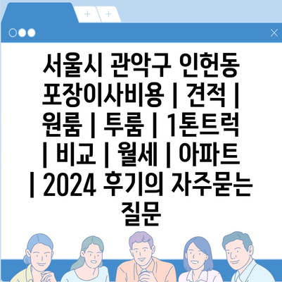 서울시 관악구 인헌동 포장이사비용 | 견적 | 원룸 | 투룸 | 1톤트럭 | 비교 | 월세 | 아파트 | 2024 후기