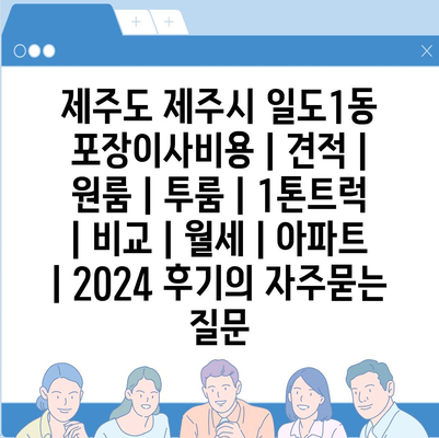 제주도 제주시 일도1동 포장이사비용 | 견적 | 원룸 | 투룸 | 1톤트럭 | 비교 | 월세 | 아파트 | 2024 후기