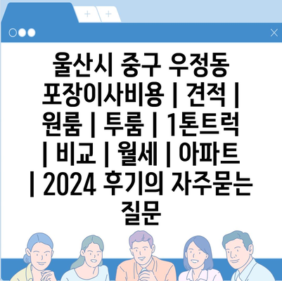 울산시 중구 우정동 포장이사비용 | 견적 | 원룸 | 투룸 | 1톤트럭 | 비교 | 월세 | 아파트 | 2024 후기