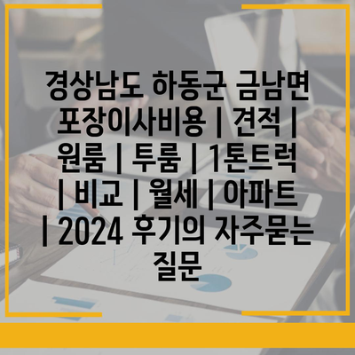 경상남도 하동군 금남면 포장이사비용 | 견적 | 원룸 | 투룸 | 1톤트럭 | 비교 | 월세 | 아파트 | 2024 후기