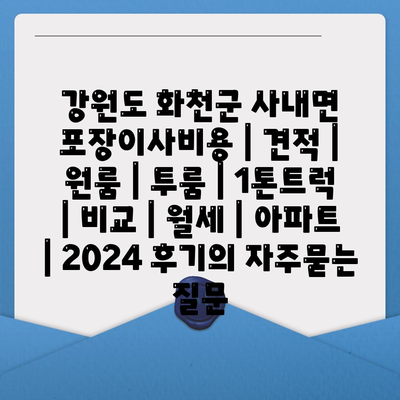 강원도 화천군 사내면 포장이사비용 | 견적 | 원룸 | 투룸 | 1톤트럭 | 비교 | 월세 | 아파트 | 2024 후기